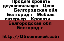 Продам кровать двухспаяльную › Цена ­ 5 000 - Белгородская обл., Белгород г. Мебель, интерьер » Кровати   . Белгородская обл.,Белгород г.